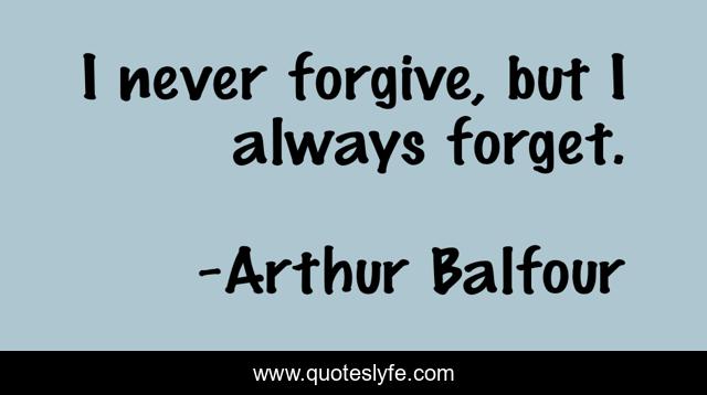 I never forgive, but I always forget.