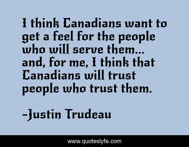 I think Canadians want to get a feel for the people who will serve them... and, for me, I think that Canadians will trust people who trust them.