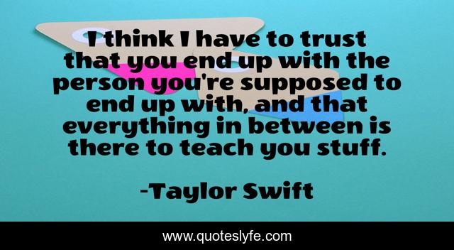 I think I have to trust that you end up with the person you're supposed to end up with, and that everything in between is there to teach you stuff.