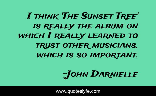 I think 'The Sunset Tree' is really the album on which I really learned to trust other musicians, which is so important.