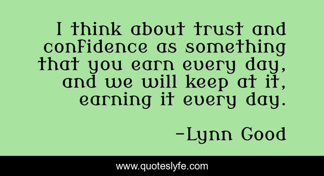 I think about trust and confidence as something that you earn every day, and we will keep at it, earning it every day.