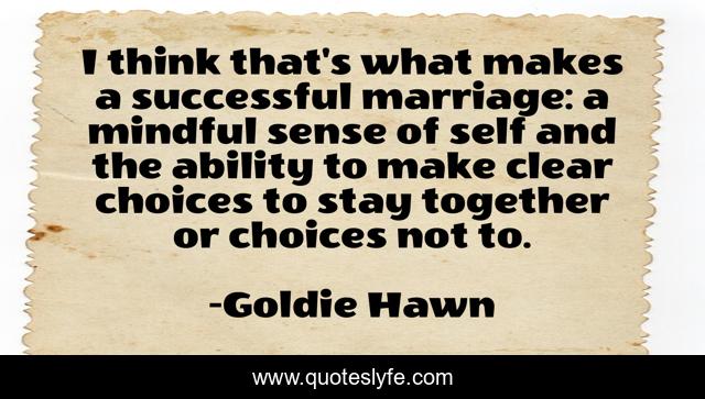 I think that's what makes a successful marriage: a mindful sense of self and the ability to make clear choices to stay together or choices not to.
