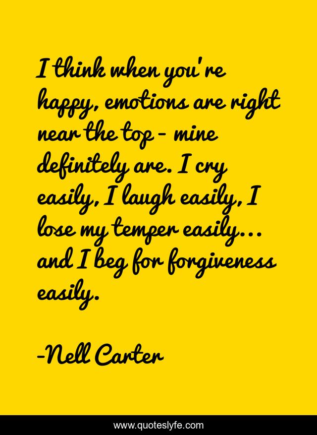 I think when you're happy, emotions are right near the top - mine definitely are. I cry easily, I laugh easily, I lose my temper easily... and I beg for forgiveness easily.