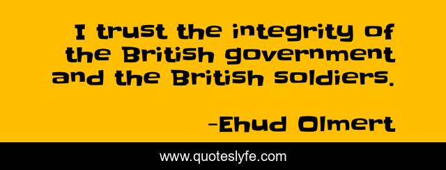 I trust the integrity of the British government and the British soldiers.