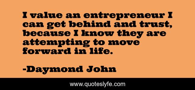 I value an entrepreneur I can get behind and trust, because I know they are attempting to move forward in life.