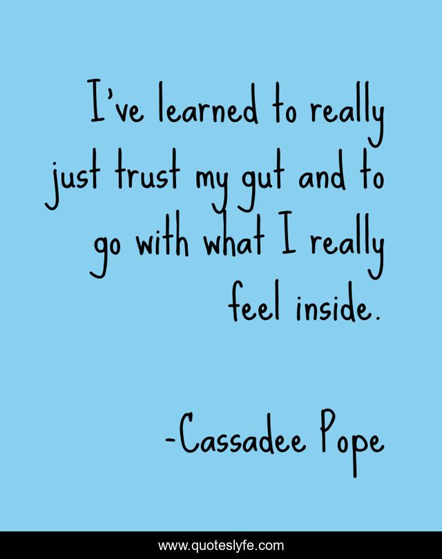 I've learned to really just trust my gut and to go with what I really feel inside.