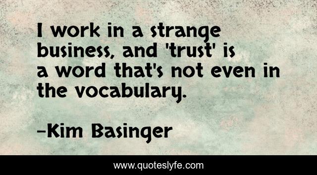 I work in a strange business, and 'trust' is a word that's not even in the vocabulary.