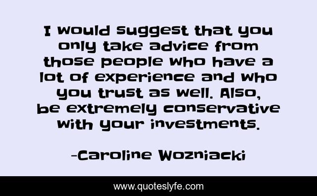 I would suggest that you only take advice from those people who have a lot of experience and who you trust as well. Also, be extremely conservative with your investments.
