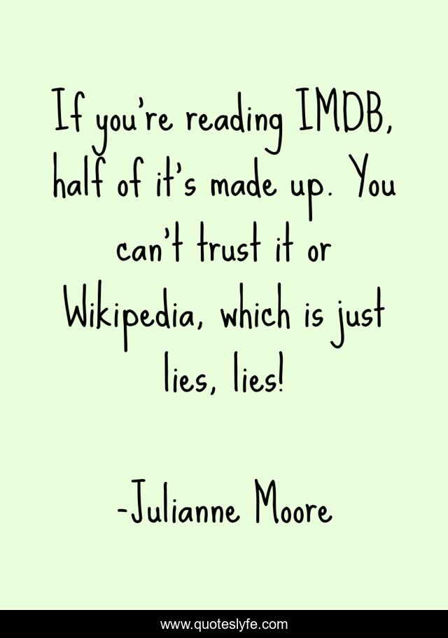 If you're reading IMDB, half of it's made up. You can't trust it or Wikipedia, which is just lies, lies!