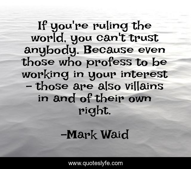 If you're ruling the world, you can't trust anybody. Because even those who profess to be working in your interest - those are also villains in and of their own right.