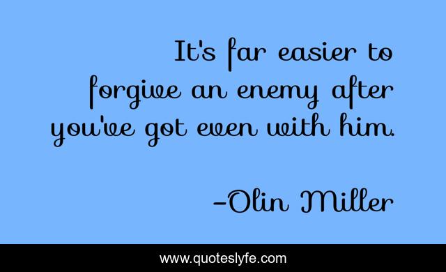 It's far easier to forgive an enemy after you've got even with him.