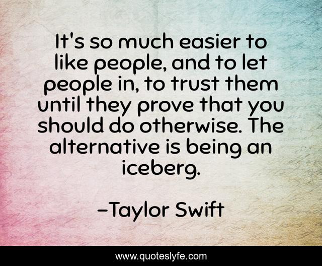 It's so much easier to like people, and to let people in, to trust them until they prove that you should do otherwise. The alternative is being an iceberg.