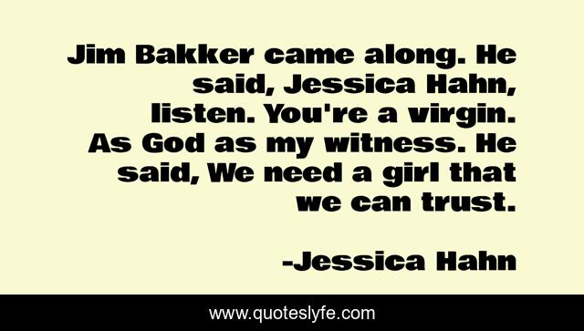 Jim Bakker came along. He said, Jessica Hahn, listen. You're a virgin. As God as my witness. He said, We need a girl that we can trust.