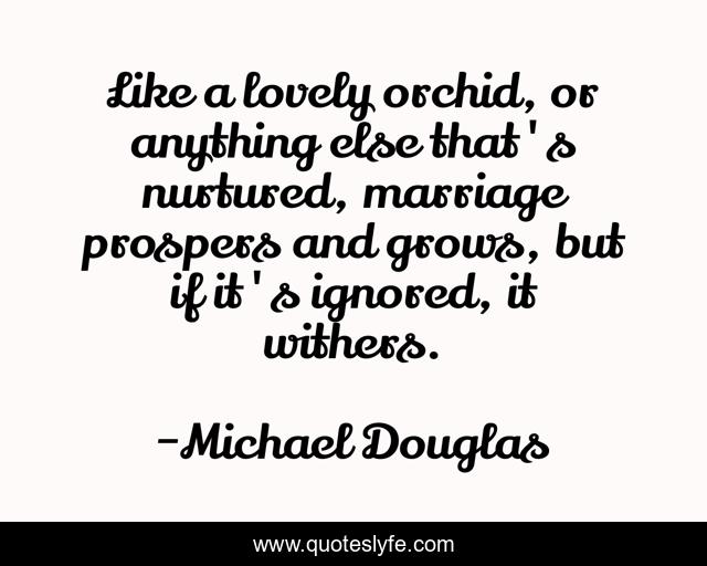 Like a lovely orchid, or anything else that's nurtured, marriage prospers and grows, but if it's ignored, it withers.