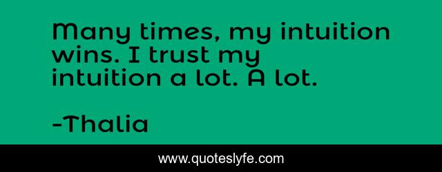 Many times, my intuition wins. I trust my intuition a lot. A lot.