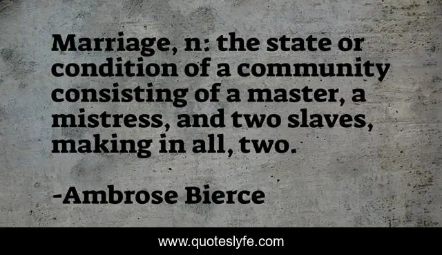 Marriage, n: the state or condition of a community consisting of a master, a mistress, and two slaves, making in all, two.