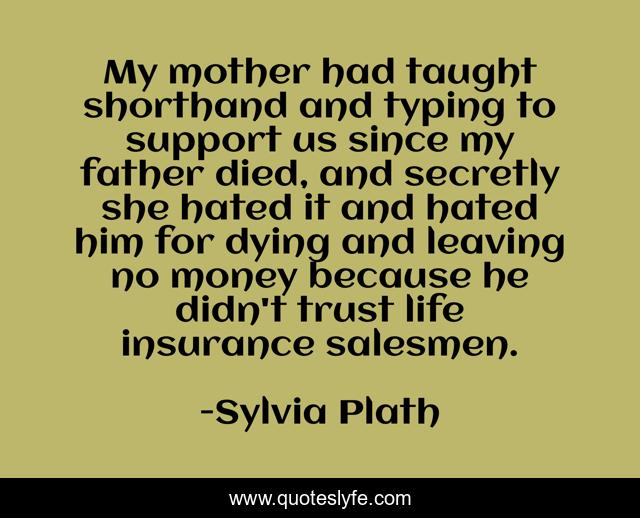 My mother had taught shorthand and typing to support us since my father died, and secretly she hated it and hated him for dying and leaving no money because he didn't trust life insurance salesmen.