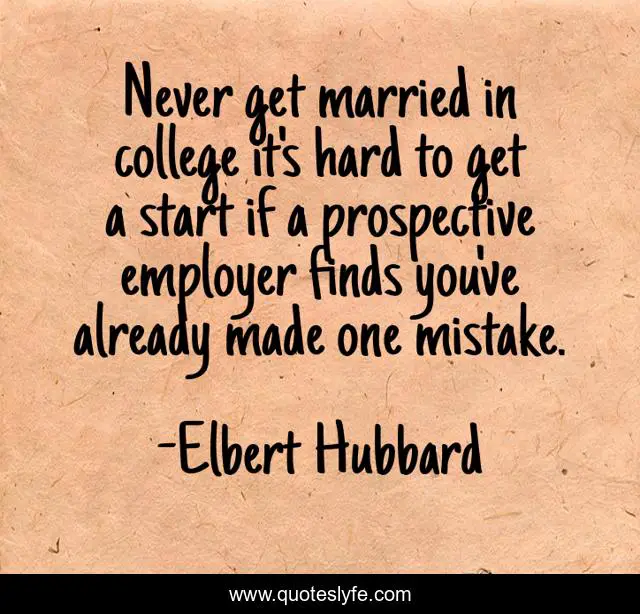 Never get married in college it's hard to get a start if a prospective employer finds you've already made one mistake.