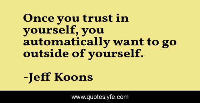 Once you trust in yourself, you automatically want to go outside of yourself.