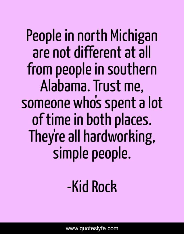 People in north Michigan are not different at all from people in southern Alabama. Trust me, someone who's spent a lot of time in both places. They're all hardworking, simple people.