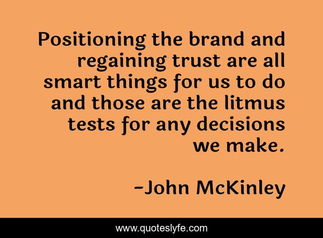 Positioning the brand and regaining trust are all smart things for us to do and those are the litmus tests for any decisions we make.