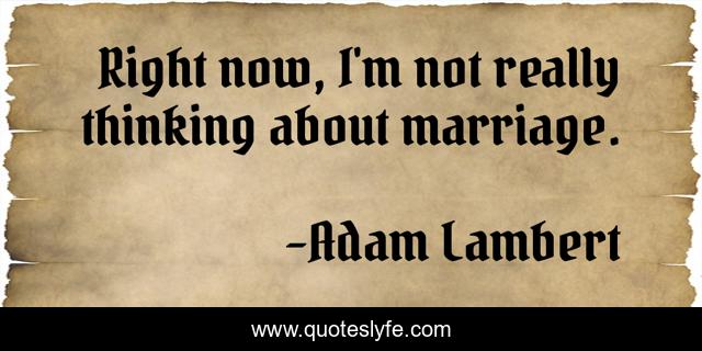 Right now, I'm not really thinking about marriage.