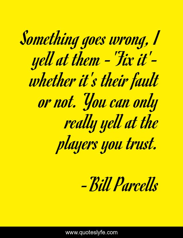 Something goes wrong, I yell at them -'Fix it'- whether it's their fault or not. You can only really yell at the players you trust.