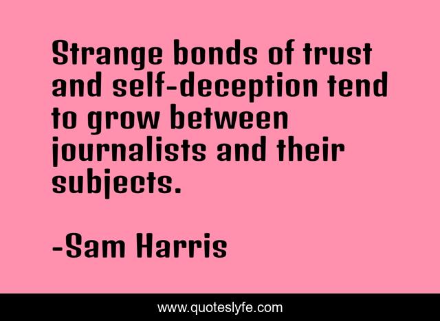 Strange bonds of trust and self-deception tend to grow between journalists and their subjects.