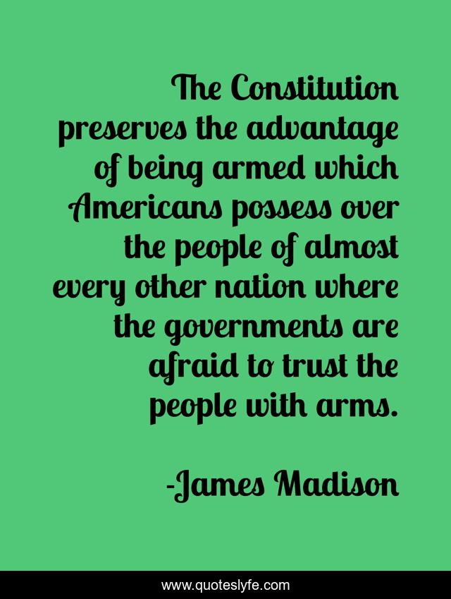 The Constitution preserves the advantage of being armed which Americans possess over the people of almost every other nation where the governments are afraid to trust the people with arms.