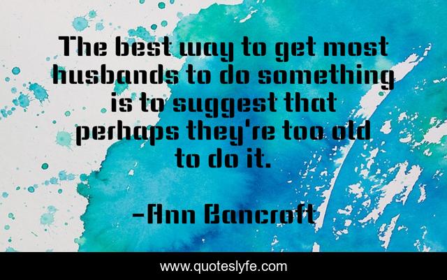 The best way to get most husbands to do something is to suggest that perhaps they're too old to do it.