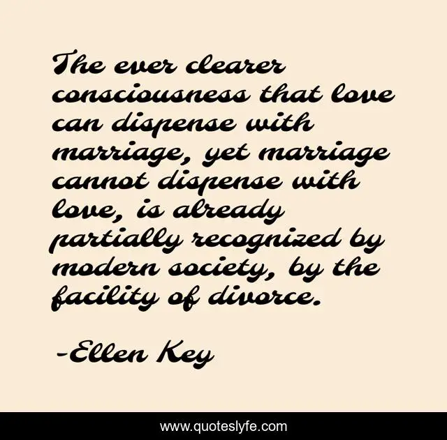 The ever clearer consciousness that love can dispense with marriage, yet marriage cannot dispense with love, is already partially recognized by modern society, by the facility of divorce.