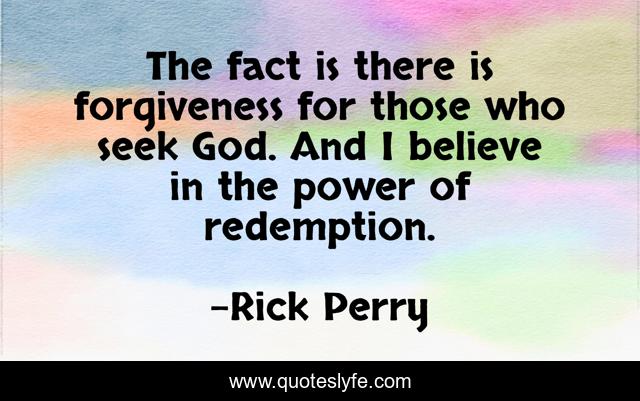 The fact is there is forgiveness for those who seek God. And I believe in the power of redemption.