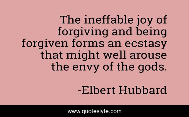 The ineffable joy of forgiving and being forgiven forms an ecstasy that might well arouse the envy of the gods.