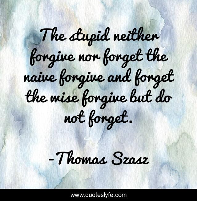 The stupid neither forgive nor forget the naive forgive and forget the wise forgive but do not forget.