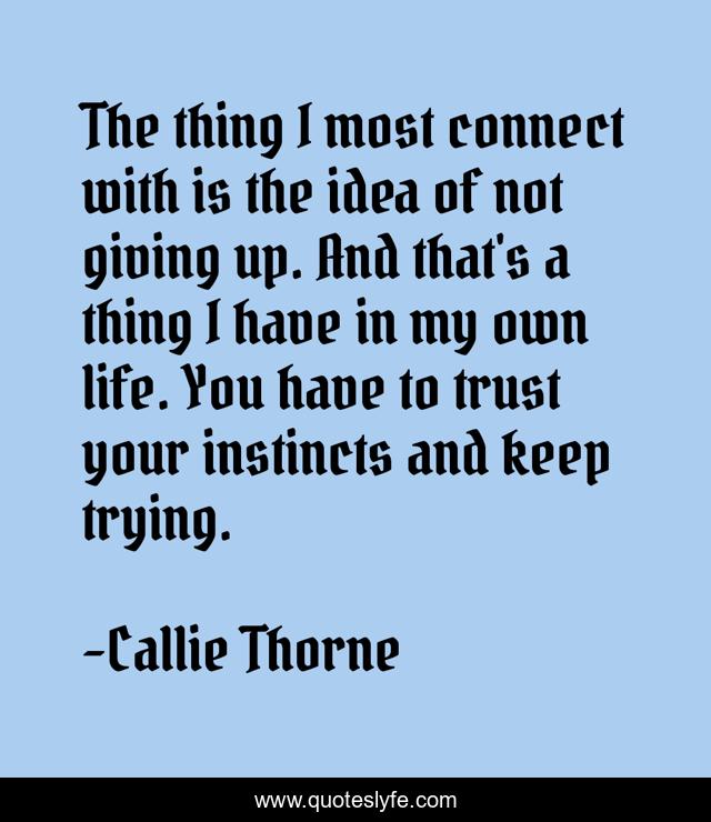 The thing I most connect with is the idea of not giving up. And that's a thing I have in my own life. You have to trust your instincts and keep trying.