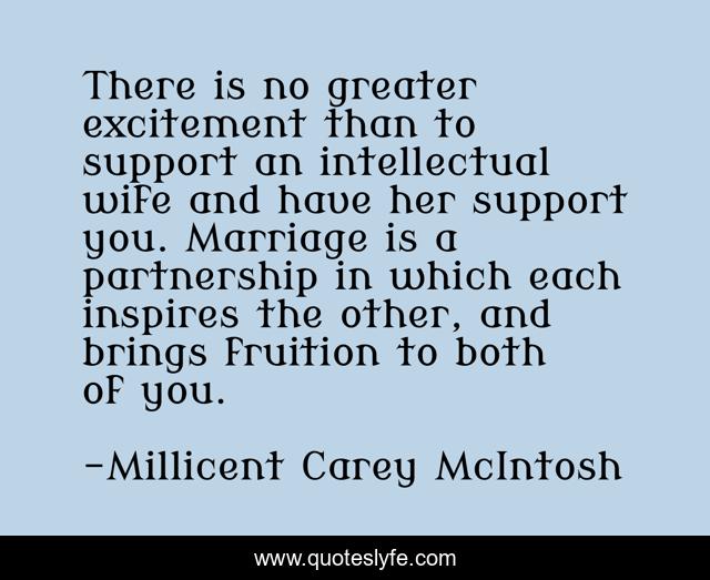 There is no greater excitement than to support an intellectual wife and have her support you. Marriage is a partnership in which each inspires the other, and brings fruition to both of you.