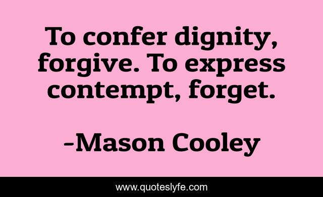 To confer dignity, forgive. To express contempt, forget.