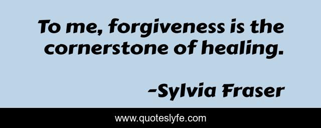 To me, forgiveness is the cornerstone of healing.