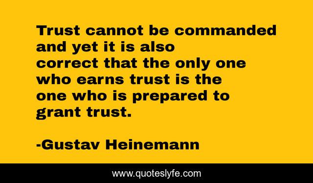 Trust cannot be commanded and yet it is also correct that the only one who earns trust is the one who is prepared to grant trust.