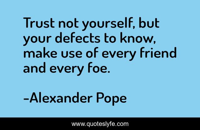 Trust not yourself, but your defects to know, make use of every friend and every foe.