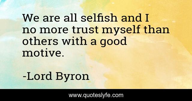 We are all selfish and I no more trust myself than others with a good motive.