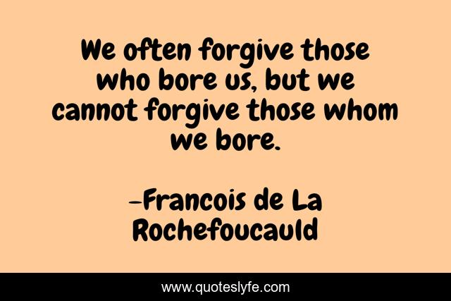 We often forgive those who bore us, but we cannot forgive those whom we bore.