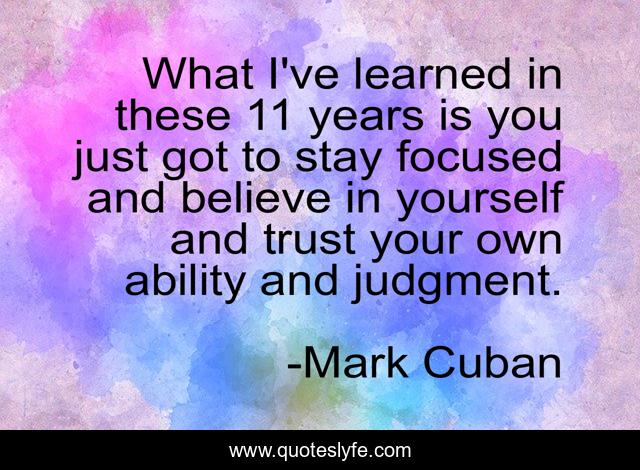 What I've learned in these 11 years is you just got to stay focused and believe in yourself and trust your own ability and judgment.