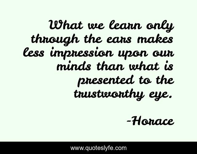 What we learn only through the ears makes less impression upon our minds than what is presented to the trustworthy eye.