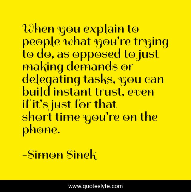 When you explain to people what you're trying to do, as opposed to just making demands or delegating tasks, you can build instant trust, even if it's just for that short time you're on the phone.