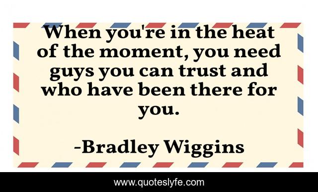 When you're in the heat of the moment, you need guys you can trust and who have been there for you.
