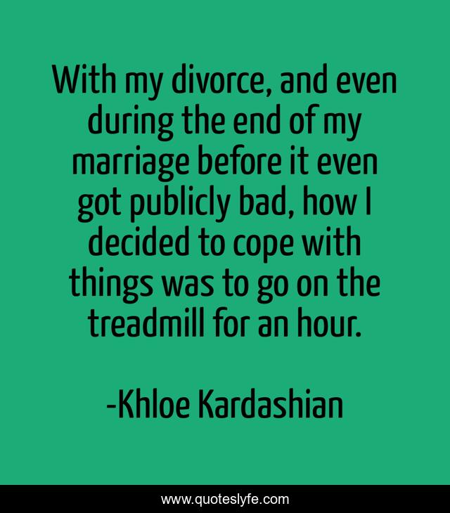 With my divorce, and even during the end of my marriage before it even got publicly bad, how I decided to cope with things was to go on the treadmill for an hour.