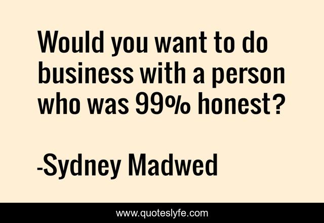 Would you want to do business with a person who was 99% honest?