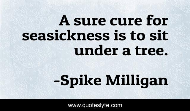 A sure cure for seasickness is to sit under a tree.