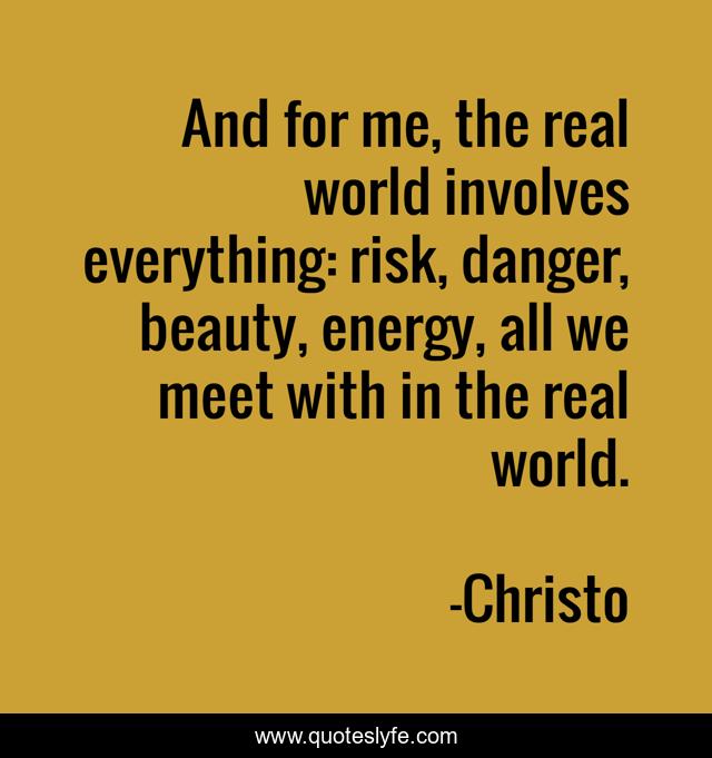 And for me, the real world involves everything: risk, danger, beauty, energy, all we meet with in the real world.
